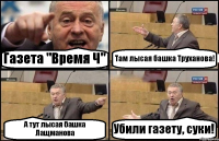 Газета "Время Ч" Там лысая башка Труханова! А тут лысая башка Лащманова Убили газету, суки!