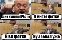 Ване купили IPhone В инсте фотки В вк фотки Ну заебал уже