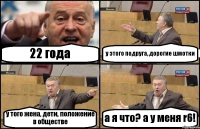 22 года у этого подруга, дорогие шмотки у того жена, дети, положение в обществе а я что? а у меня r6!