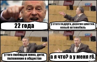 22 года у этого подруга, дорогие шмотки, новый автомобиль у того любящая жена, дети, положение в обществе а я что? а у меня r6.