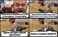 Решил всех сотрудников хоть как то объединить--создал группу Одни участвуют,комментируют,сразу видно фанаты своего дела и организации Другие как будто забыли куда попали Нахуя я создавал группу!!)))