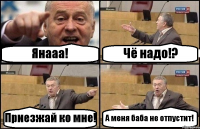 Янааа! Чё надо!? Приезжай ко мне! А меня баба не отпустит!