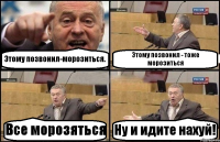 Этому позвонил-морозиться. Этому позвонил - тоже морозиться Все морозяться Ну и идите нахуй!