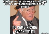 Женя,ещё раз ты запоришь выход один в ноль и этот палец окажется в твоей ЖОПЕ!!!! По самый сука кулак!!!!!1111