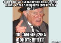 Женя,ещё раз ты запоришь выход один в ноль и этот палец окажется в твоей ЖОПЕ! По самый сука локоть!!!!!1111