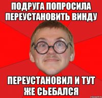 подруга попросила переустановить винду переустановил и тут же сьебался