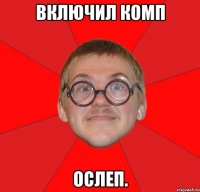 включил комп ОСЛЕП.