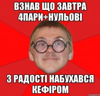 Взнав що завтра 4пари+нульові З радості набухався кефіром