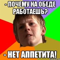 - почему на обеде работаешь? - нет аппетита!