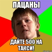 пацаны дайте 500 на такси!