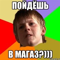 пойдёшь в магаз?)))