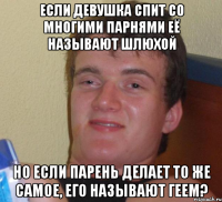 если девушка спит со многими парнями её называют шлюхой но если парень делает то же самое, его называют геем?