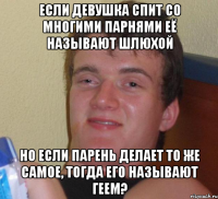 если девушка спит со многими парнями её называют шлюхой но если парень делает то же самое, тогда его называют геем?