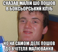 сказав малій шо пошов в боксьорський клуб но на самом деле пошов до вчітеля малювання