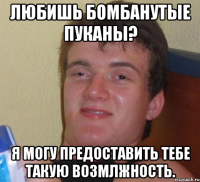 Любишь бомбанутые пуканы? Я могу предоставить тебе такую возмлжность.