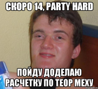 Скоро 14, party hard пойду доделаю расчетку по теор меху