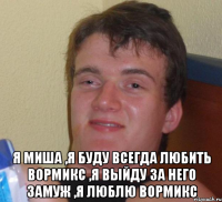  Я Миша ,я буду всегда любить вормикс ,я выйду за него замуж ,я люблю вормикс