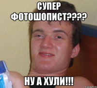 супер фотошопист???? ну а хули!!!