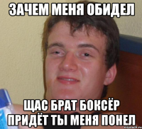 зачем меня обидел щас брат боксёр придёт ты меня понел