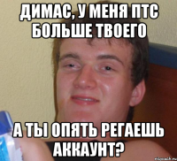 Димас, у меня ПТС больше твоего А ты опять регаешь аккаунт?