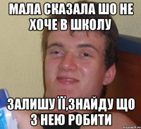 мала сказала шо не хоче в школу залишу її,знайду що з нею робити