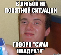 в любой не понятной ситуации говори "Сума квадрату"