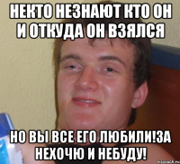 Некто незнают кто он и откуда он взялся но вы все его любили!За нехочю и небуду!