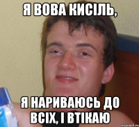 я вова кисіль, я нариваюсь до всіх, і втікаю