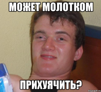 может молотком прихуячить?