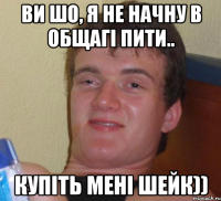 ви шо, я не начну в общагі пити.. купіть мені шейк))