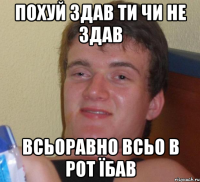 Похуй здав ти чи не здав всьоравно всьо в рот їбав