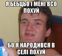 Я БЕБЦЬО І МЕНІ ВСО ПОХУЙ БО Я НАРОДИВСЯ В СЕЛІ ПОХУЙ