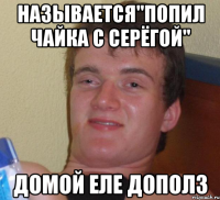 называется"Попил чайка с серёгой" домой еле дополз