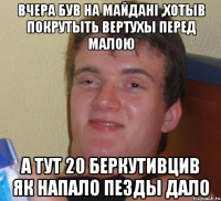 вчера був на майдані ,хотыв покрутыть вертухы перед малою а тут 20 беркутивцив як напало пезды дало