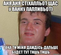 аня,аня стіхапльот щас у ванну папливьот) тока ти міня даждісь-дальше будєт тут тишь,тишь