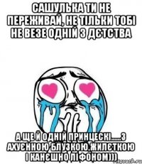 Сашулька ти не переживай, не тільки тобі не везе одній з дєтства А ще й одній принцескі......З ахуєнною блузкою,жилєткою і канєшно ЛІФОНОМ)))