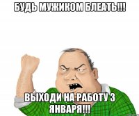 БУДЬ МУЖИКОМ БЛЕАТЬ!!! ВЫХОДИ НА РАБОТУ 3 ЯНВАРЯ!!!