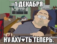 1 декабря ну аху♥ть теперь.