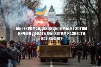 Мы евромайдановцы,и мы не хотим ничего делать,мы хотим разнести всё нафиг!