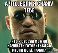 А ЧТО, ЕСЛИ Я СКАЖУ ТЕБЕ ЧТО К СЕССИИ МОЖНО НАЧИНАТЬ ГОТОВИТЬСЯ ЗА МЕСЯЦ ДО ЕЁ НАЧАЛА