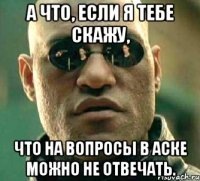 А что, если я тебе скажу, что на вопросы в аске можно не отвечать.