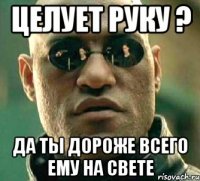 целует руку ? да ты дороже всего ему на свете