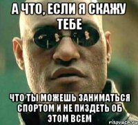 А что, если я скажу тебе Что ты можешь заниматься спортом и не пиздеть об этом всем