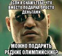 Если я скажу тебе, что вместо подарка просто деньгами можно подарить редкие Олимпийские?