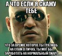 а что если я скажу тебе что за время, которое ты тратишь на спам в личку, ты мог бы заработать на нормальный пиар?