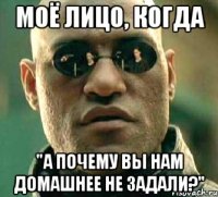 Моё лицо, когда "А почему Вы нам домашнее не задали?"