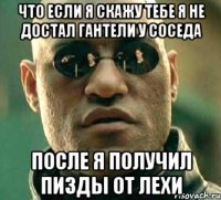 Что если я скажу тебе я не достал гантели у соседа ПОСЛЕ Я ПОЛУЧИЛ ПИЗДЫ ОТ ЛЕХИ