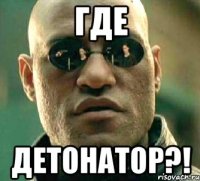 где детонатор?!