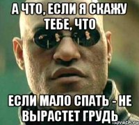 А что, если я скажу тебе, что Если мало спать - не вырастет грудь