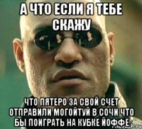 А что если я тебе скажу что пятеро за свой счет отправили могойтуй в сочи что бы поиграть на кубке Йоффе